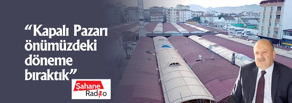 “Kapalı Pazarı önümüzdeki döneme bıraktık”