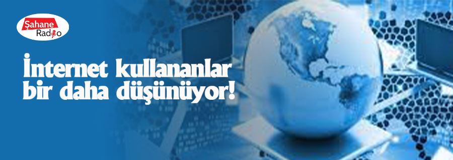 İnternet kullananlar bir daha düşünüyor!