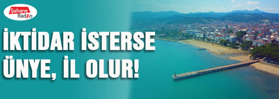 İktidar isterse Ünye, il olur!
