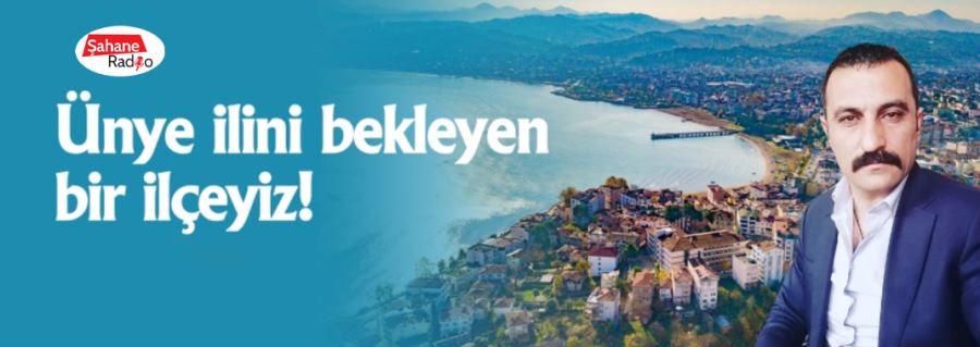 Ünye ilini bekleyen bir ilçeyiz!