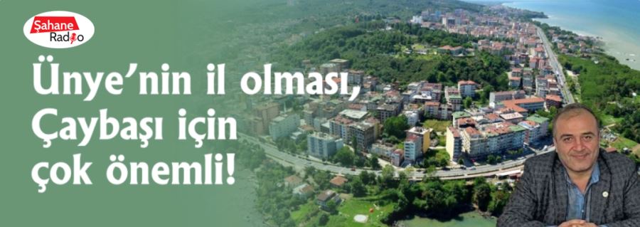 Ünye’nin il olması, Çaybaşı için çok önemli!