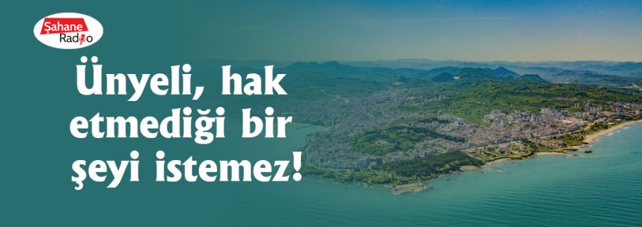 Ünyeli, hak etmediği bir şeyi istemez!