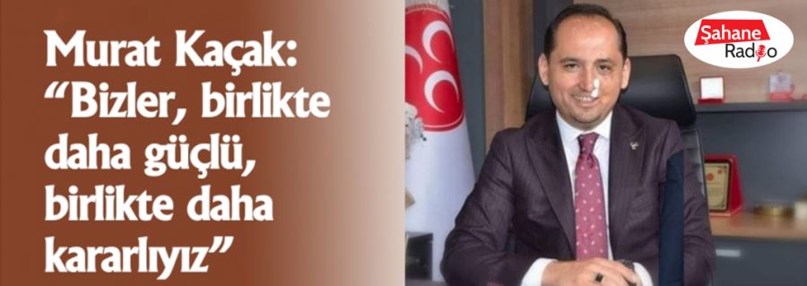 Murat Kaçak: “Bizler, birlikte daha güçlü, birlikte daha kararlıyız”