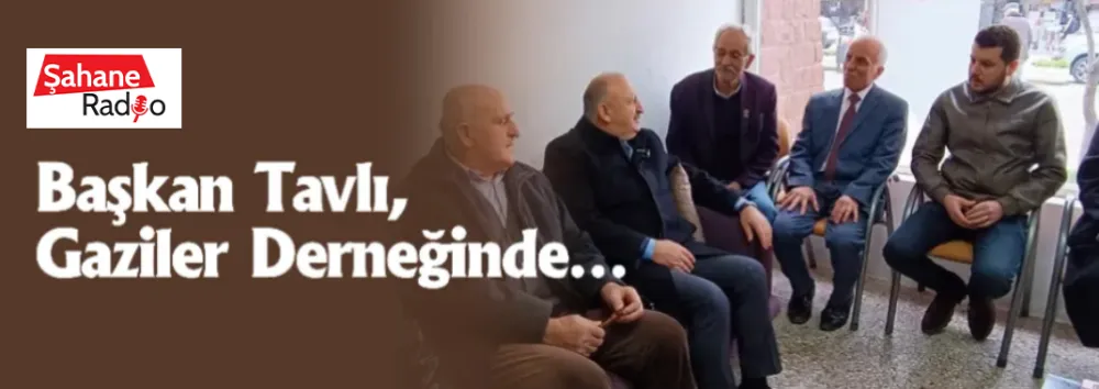 Başkan Tavlı, Gaziler Derneğinde…