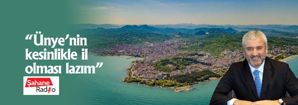 “Ünye’nin kesinlikle il olması lazım”