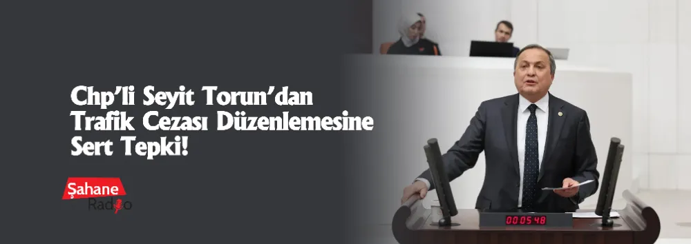 CHP’li Seyit Torun’dan trafik cezası düzenlemesine sert tepki!