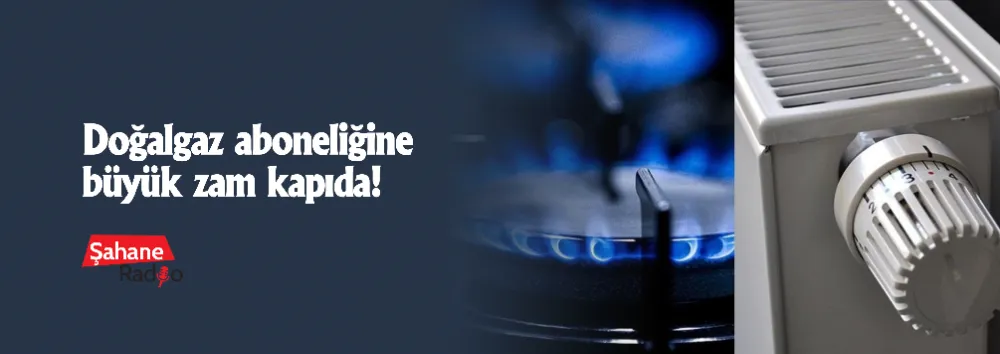 Doğalgaz aboneliğine büyük zam kapıda!
