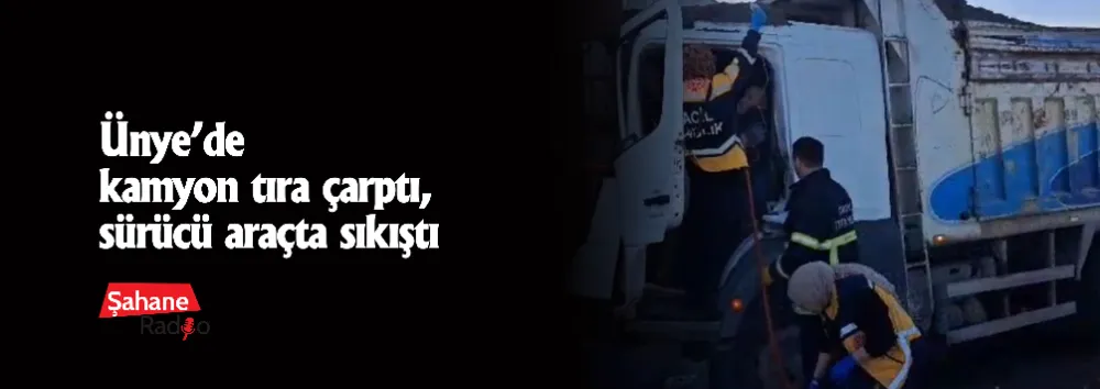 Ünye’de kamyon tıra çarptı, sürücü araçta sıkıştı