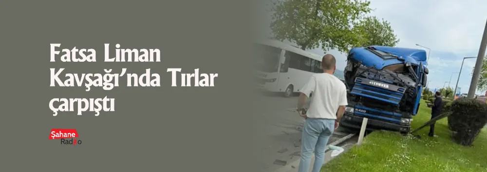 Fatsa Liman Kavşağı’nda Tırlar çarpıştı