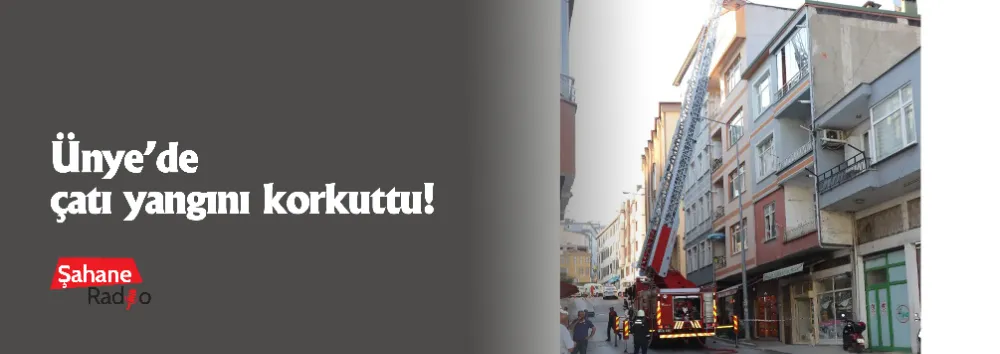 Ünye’de çatı yangını korkuttu!