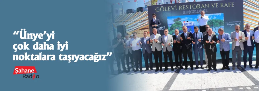 “Ünye’yi çok daha iyi noktalara taşıyacağız”