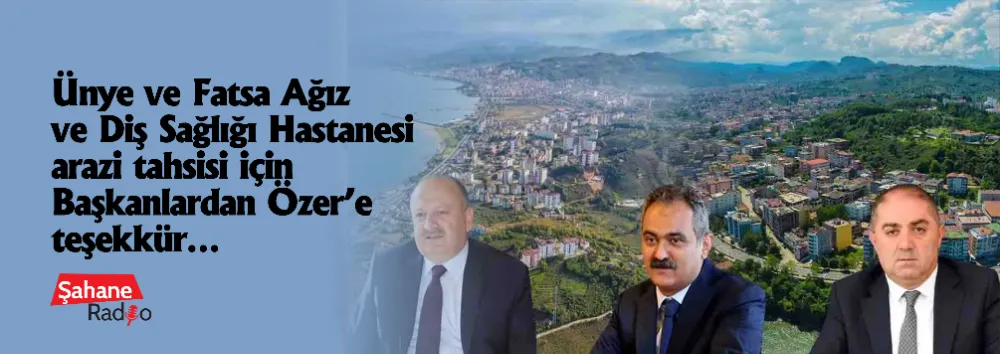 Ünye ve Fatsa Ağız ve Diş Sağlığı Hastanesi arazi tahsisi için Başkanlardan Özer’e teşekkür…