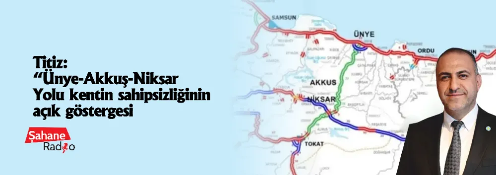 Titiz: “Ünye-Akkuş-Niksar Yolu kentin sahipsizliğinin açık göstergesi