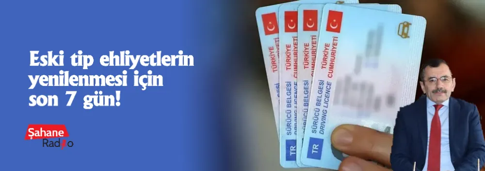 Eski tip ehliyetlerin yenilenmesi için son 7 gün!