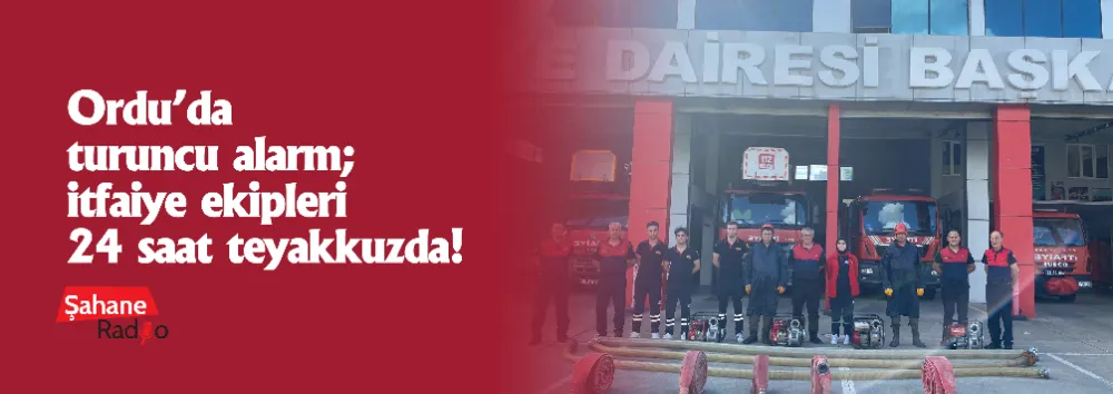Ordu’da turuncu alarm; itfaiye ekipleri 24 saat teyakkuzda!