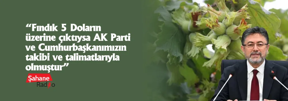 “Fındık 5 Doların üzerine çıktıysa AK Parti ve Cumhurbaşkanımızın takibi ve talimatlarıyla olmuştur”