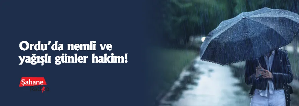 Ordu’da nemli ve yağışlı günler hakim!