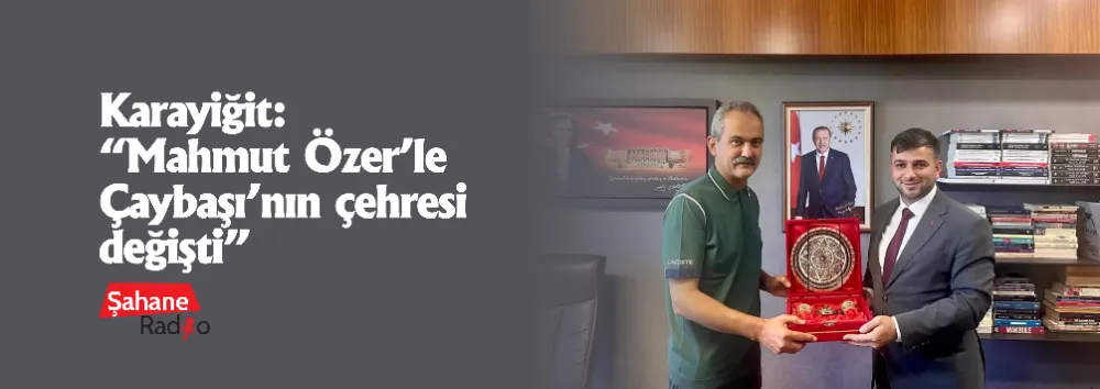 Karayiğit: “Mahmut Özer’le Çaybaşı’nın çehresi değişti”