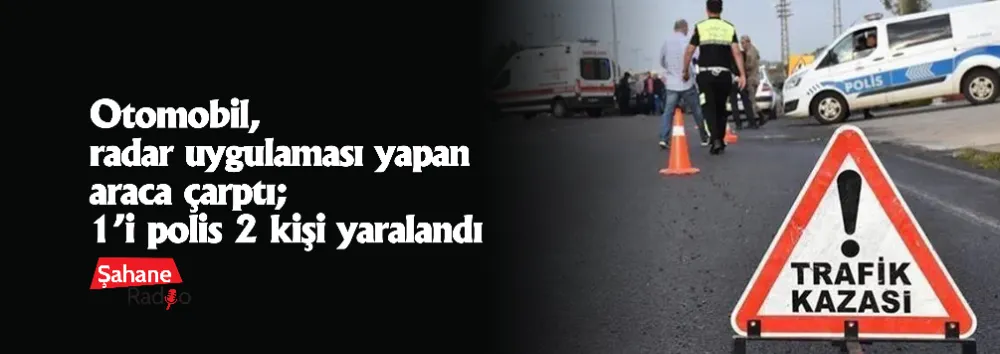 Otomobil, radar uygulaması yapan araca çarptı; 1’i polis 2 kişi yaralandı